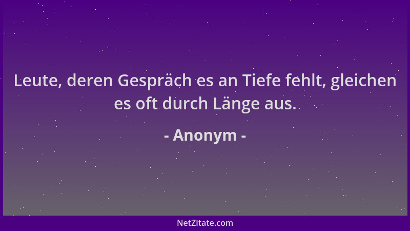 Anonym - Leute, deren Gespräch es an Tiefe fehlt, gleichen es oft durch Länge aus....