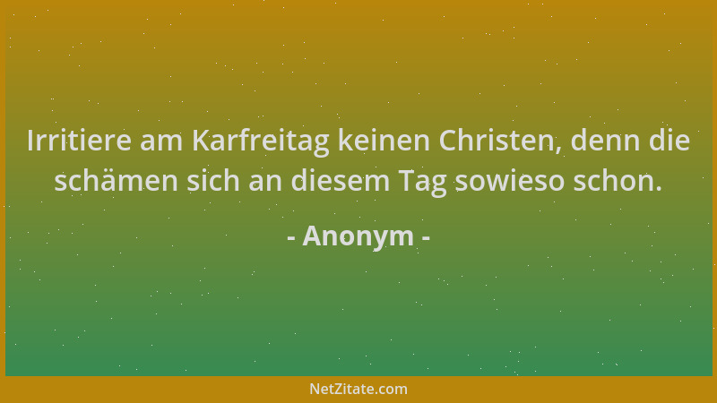Anonym - Irritiere am Karfreitag keinen Christen, denn die schämen sich an diesem Tag sowieso schon....