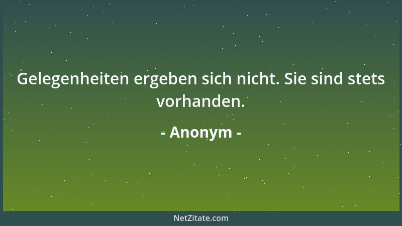 Anonym - Gelegenheiten ergeben sich nicht. Sie sind stets vorhanden....