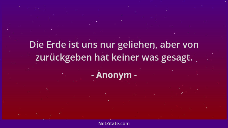 Anonym - Die Erde ist uns nur geliehen, aber von zurückgeben hat keiner was gesagt....