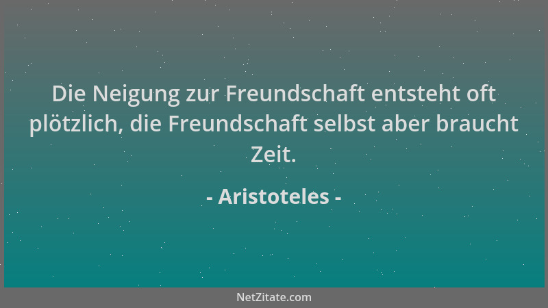 Aristoteles - Die Neigung zur Freundschaft entsteht oft plötzlich, die Freundschaft selbst aber braucht Zeit....