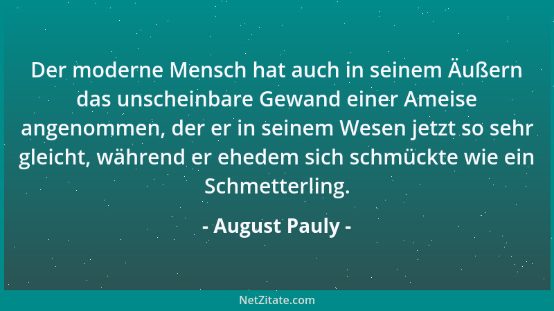 August Pauly - Der moderne Mensch hat auch in seinem Äußern das unscheinbare Gewand einer Ameise angenommen, der er in sein...