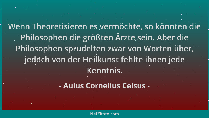 Aulus Cornelius Celsus - Wenn Theoretisieren es vermöchte, so könnten die Philosophen die größten Ärzte sein. Aber die Phil...