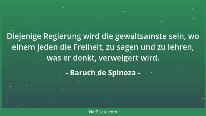 Baruch de Spinoza - Diejenige Regierung wird die gewaltsamste sein, wo einem jeden die Freiheit, zu sagen und zu lehren, wa...