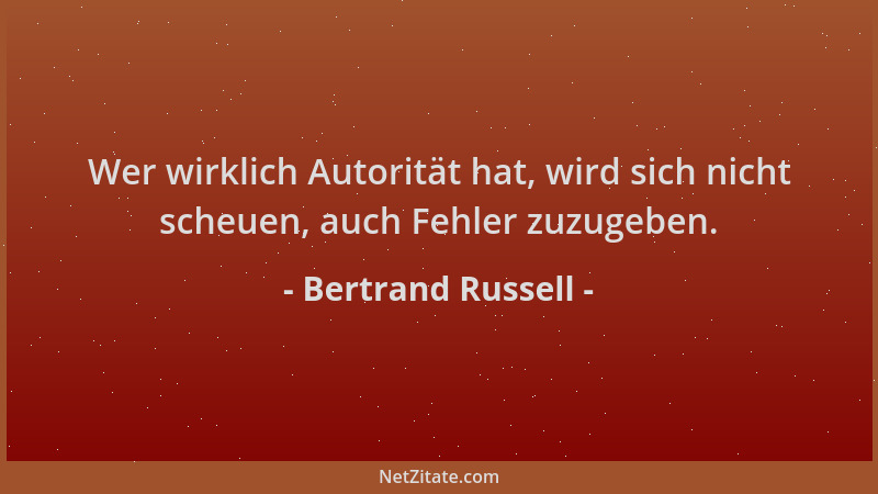 Bertrand Russell - Wer wirklich Autorität hat, wird sich nicht scheuen, auch Fehler zuzugeben....