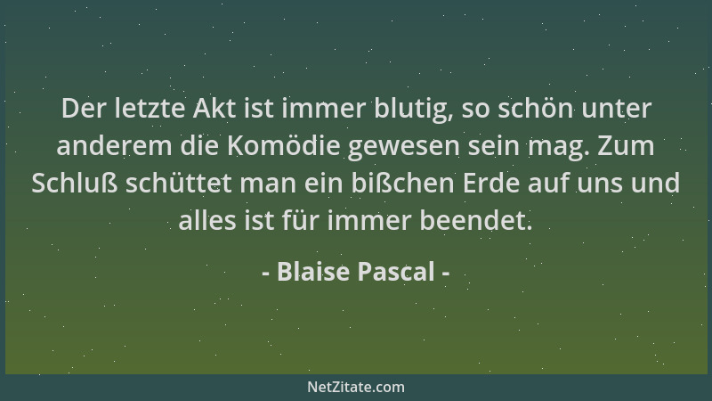 Blaise Pascal - Der letzte Akt ist immer blutig, so schön unter anderem die Komödie gewesen sein mag. Zum Schluß schüttet m...