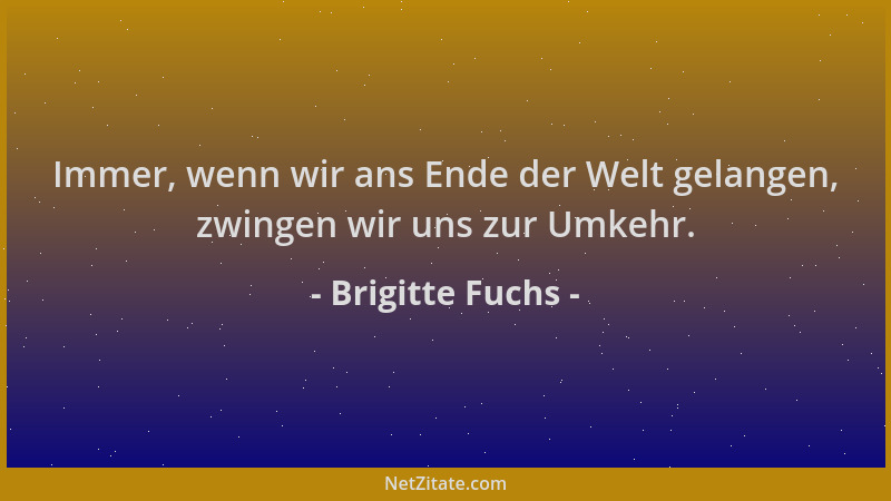 Brigitte Fuchs - Immer, wenn wir ans Ende der Welt gelangen, zwingen wir uns zur Umkehr....