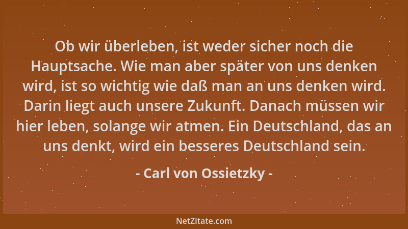 Carl von Ossietzky - Ob wir überleben, ist weder sicher noch die Hauptsache. Wie man aber später von uns denken wird, ist s...