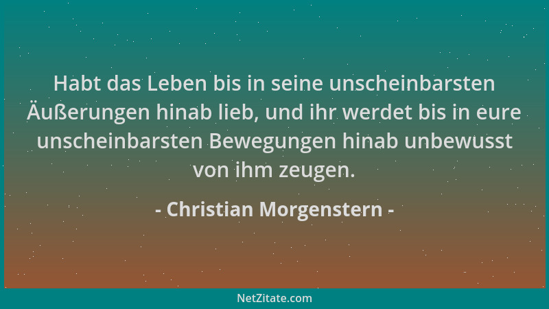 Christian Morgenstern - Habt das Leben bis in seine unscheinbarsten Äußerungen hinab lieb, und ihr werdet bis in eure unsch...