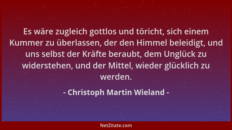 Christoph Martin Wieland - Es wäre zugleich gottlos und töricht, sich einem Kummer zu überlassen, der den Himmel beleidigt,...
