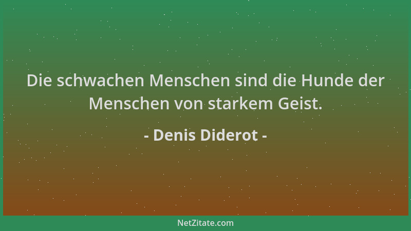 Denis Diderot - Die schwachen Menschen sind die Hunde der Menschen von starkem Geist....