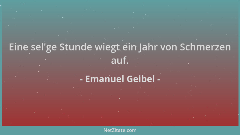 Emanuel Geibel - Eine sel 'ge Stunde wiegt ein Jahr von Schmerzen auf....