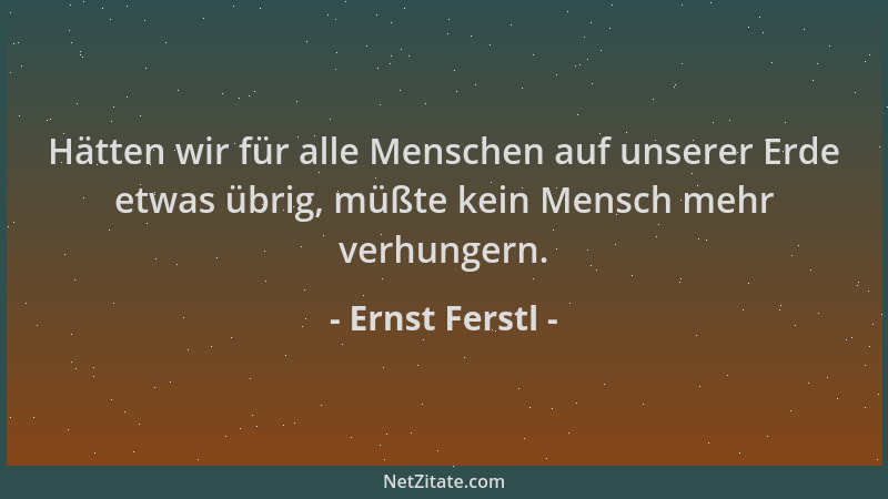 Ernst Ferstl - Hätten wir für alle Menschen auf unserer Erde etwas übrig, müßte kein Mensch mehr verhungern....