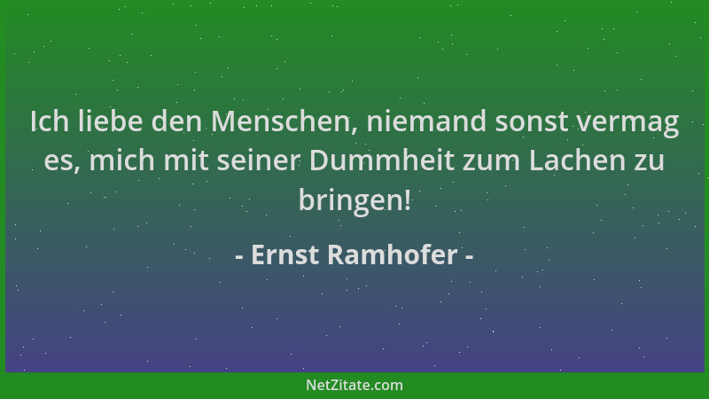 Ernst Ramhofer - Ich liebe den Menschen, niemand sonst vermag es, mich mit seiner Dummheit zum Lachen zu bringen!...