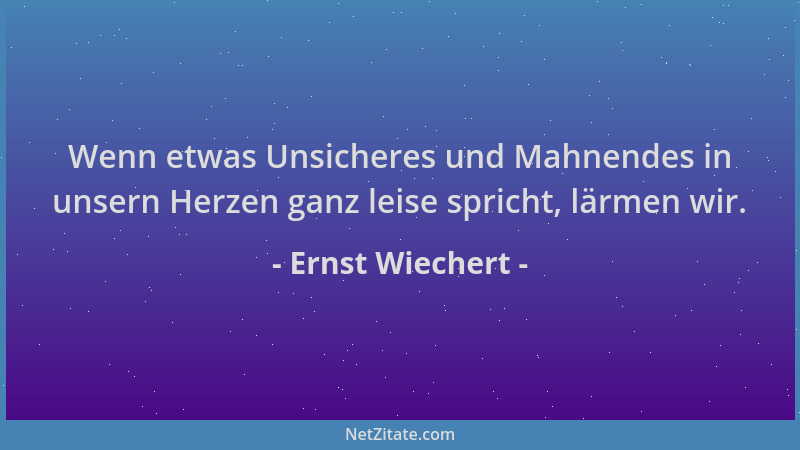 Ernst Wiechert - Wenn etwas Unsicheres und Mahnendes in unsern Herzen ganz leise spricht, lärmen wir....