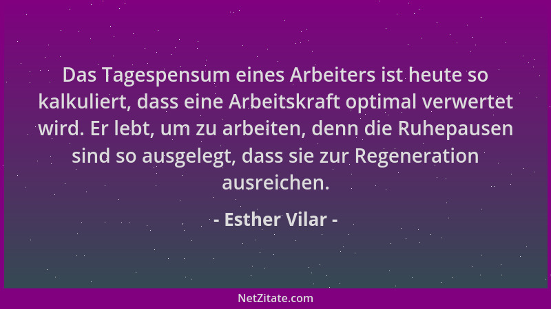 Esther Vilar - Das Tagespensum eines Arbeiters ist heute so kalkuliert, dass eine Arbeitskraft optimal verwertet wird. Er l...