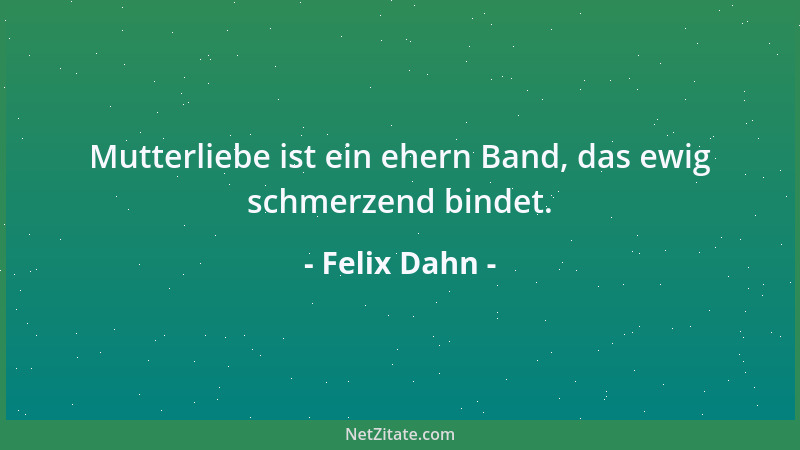 Felix Dahn - Mutterliebe ist ein ehern Band, das ewig schmerzend bindet....