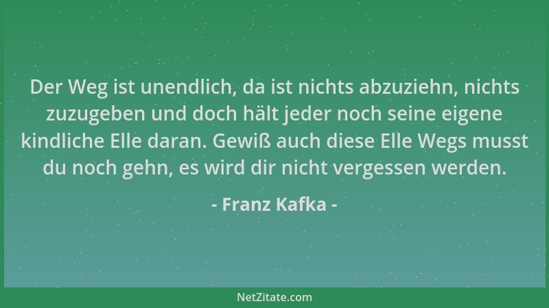Franz Kafka - Der Weg ist unendlich, da ist nichts abzuziehn, nichts zuzugeben und doch hält jeder noch seine eigene kindli...
