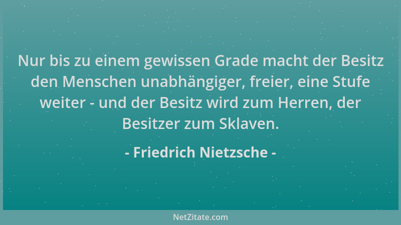 Friedrich Nietzsche - Nur bis zu einem gewissen Grade macht der Besitz den Menschen unabhängiger, freier, eine Stufe weiter...