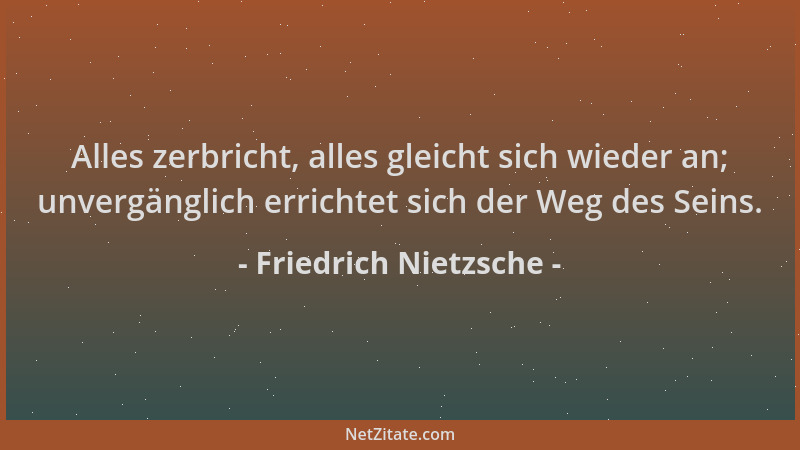 Friedrich Nietzsche - Alles zerbricht, alles gleicht sich wieder an; unvergänglich errichtet sich der Weg des Seins....