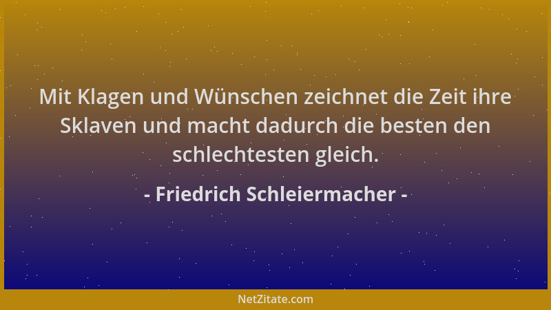 Friedrich Schleiermacher - Mit Klagen und Wünschen zeichnet die Zeit ihre Sklaven und macht dadurch die besten den schlecht...