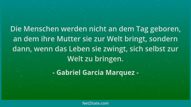Gabriel Garcia Marquez - Die Menschen werden nicht an dem Tag geboren, an dem ihre Mutter sie zur Welt bringt, sondern dann...