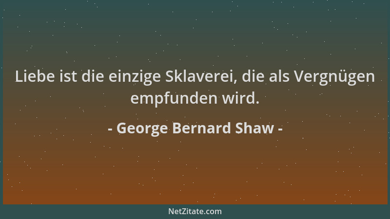 George Bernard Shaw - Liebe ist die einzige Sklaverei, die als Vergnügen empfunden wird....