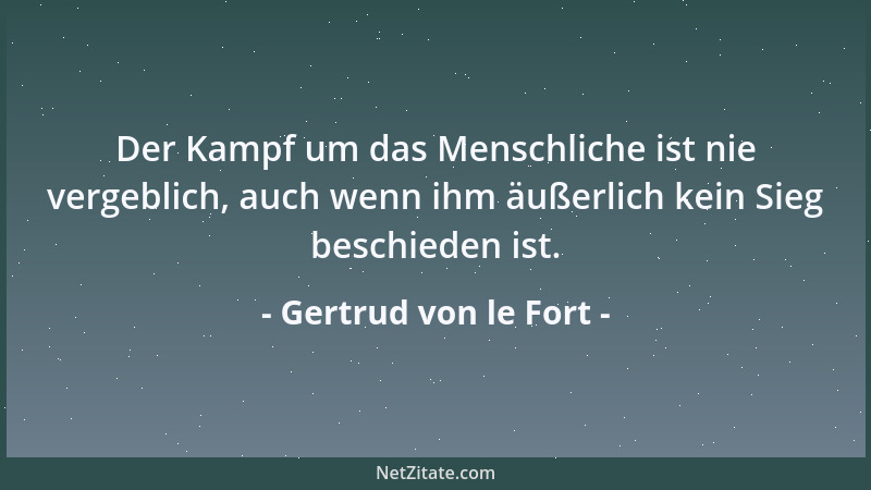 Gertrud von le Fort - Der Kampf um das Menschliche ist nie vergeblich, auch wenn ihm äußerlich kein Sieg beschieden ist....