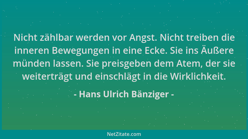 Hans Ulrich Bänziger - Nicht zählbar werden vor Angst. Nicht treiben die inneren Bewegungen in eine Ecke. Sie ins Äußere mü...