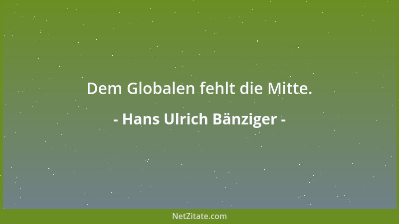 Hans Ulrich Bänziger - Dem Globalen fehlt die Mitte....