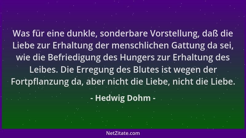 Hedwig Dohm - Was für eine dunkle, sonderbare Vorstellung, daß die Liebe zur Erhaltung der menschlichen Gattung da sei, wie...