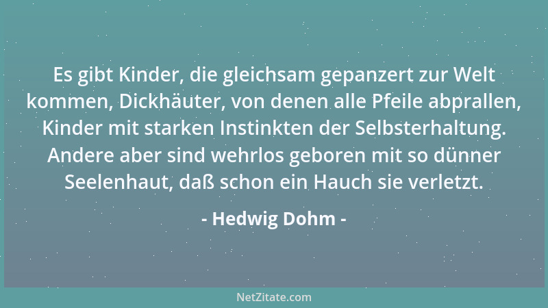 Hedwig Dohm - Es gibt Kinder, die gleichsam gepanzert zur Welt kommen, Dickhäuter, von denen alle Pfeile abprallen, Kinder...