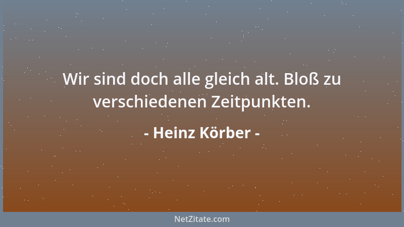Heinz Körber - Wir sind doch alle gleich alt. Bloß zu verschiedenen Zeitpunkten....