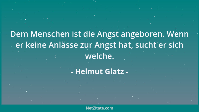 Helmut Glatz - Dem Menschen ist die Angst angeboren. Wenn er keine Anlässe zur Angst hat, sucht er sich welche....