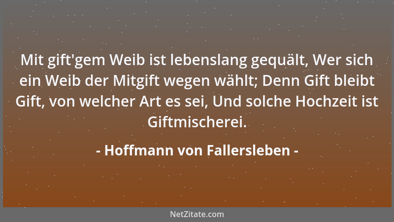 Hoffmann von Fallersleben - Mit gift 'gem Weib ist lebenslang gequält, Wer sich ein Weib der Mitgift wegen wählt; Denn Gift...
