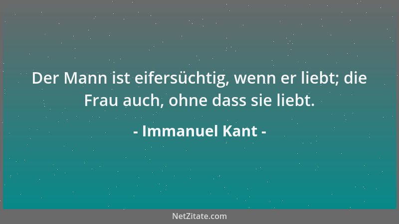 Immanuel Kant - Der Mann ist eifersüchtig, wenn er liebt; die Frau auch, ohne dass sie liebt....