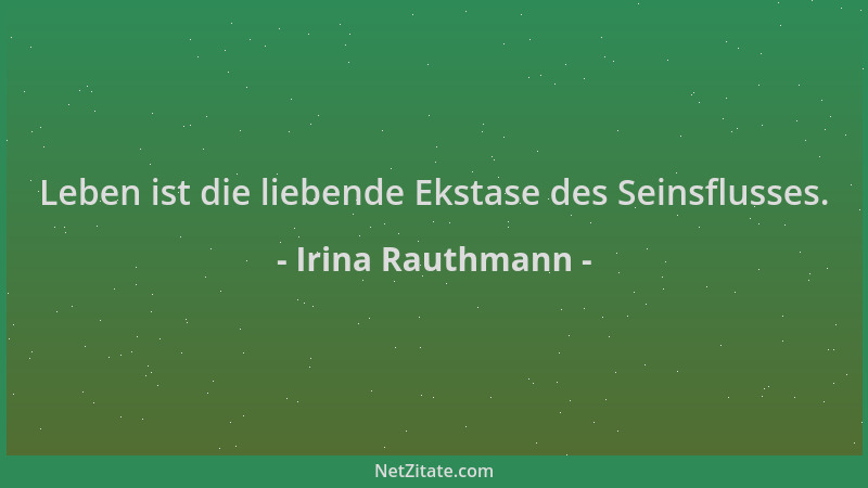 Irina Rauthmann - Leben ist die liebende Ekstase des Seinsflusses....