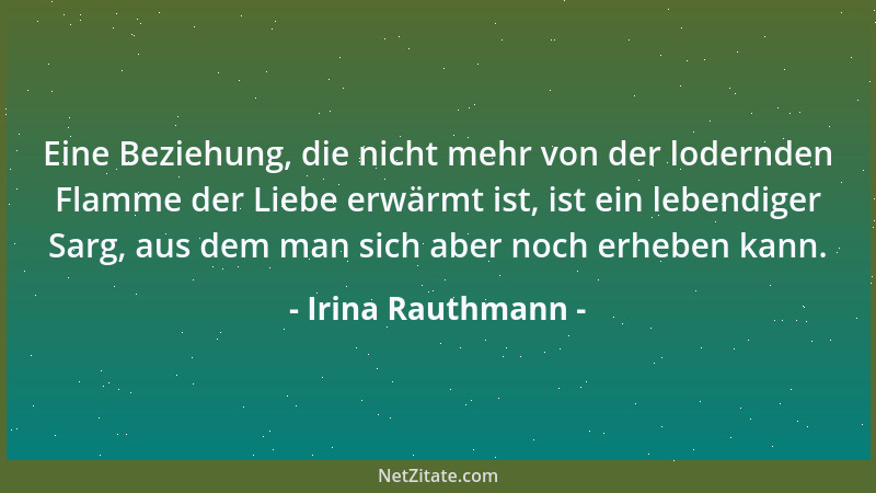 Irina Rauthmann - Eine Beziehung, die nicht mehr von der lodernden Flamme der Liebe erwärmt ist, ist ein lebendiger Sarg, a...