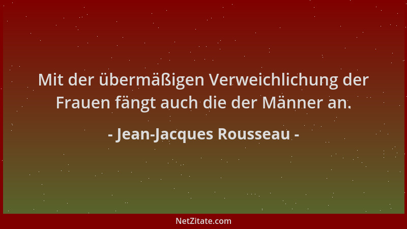 Jean-Jacques Rousseau - Mit der übermäßigen Verweichlichung der Frauen fängt auch die der Männer an....