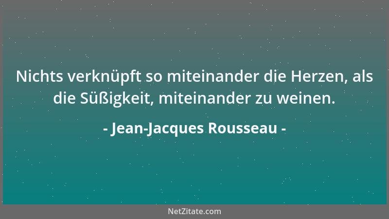 Jean-Jacques Rousseau - Nichts verknüpft so miteinander die Herzen, als die Süßigkeit, miteinander zu weinen....