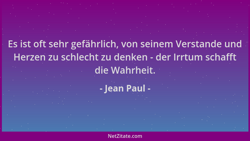 Jean Paul - Es ist oft sehr gefährlich, von seinem Verstande und Herzen zu schlecht zu denken - der Irrtum schafft die Wahr...