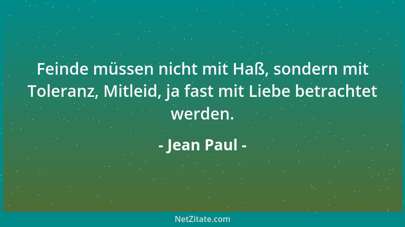 Jean Paul - Feinde müssen nicht mit Haß, sondern mit Toleranz, Mitleid, ja fast mit Liebe betrachtet werden....