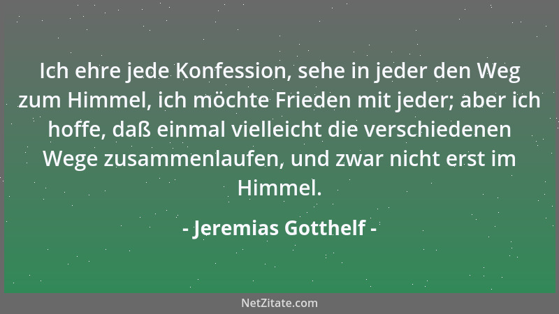 Jeremias Gotthelf - Ich ehre jede Konfession, sehe in jeder den Weg zum Himmel, ich möchte Frieden mit jeder; aber ich hoff...