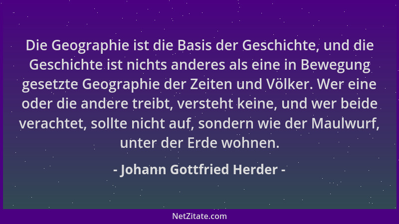Johann Gottfried Herder - Die Geographie ist die Basis der Geschichte, und die Geschichte ist nichts anderes als eine in Be...