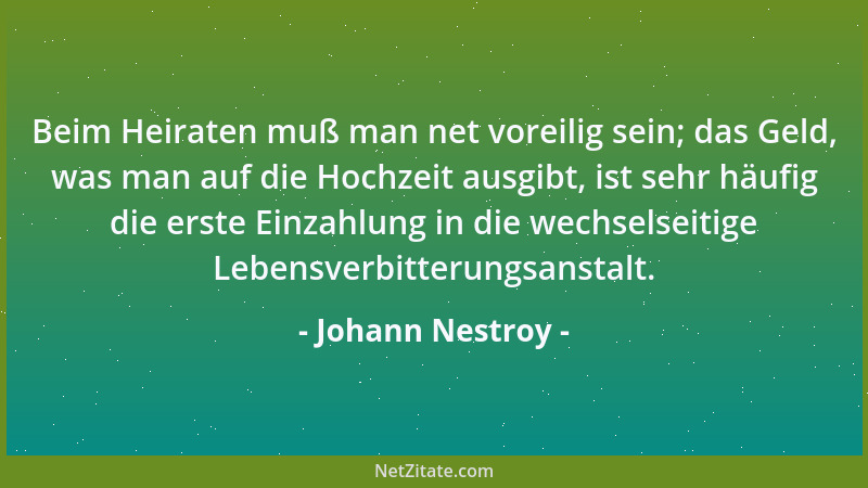 Johann Nestroy - Beim Heiraten muß man net voreilig sein; das Geld, was man auf die Hochzeit ausgibt, ist sehr häufig die e...