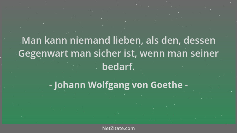 Johann Wolfgang von Goethe - Man kann niemand lieben, als den, dessen Gegenwart man sicher ist, wenn man seiner bedarf....