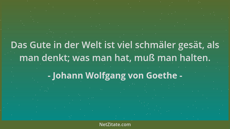 Johann Wolfgang von Goethe - Das Gute in der Welt ist viel schmäler gesät, als man denkt; was man hat, muß man halten....