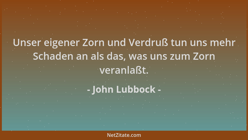 John Lubbock - Unser eigener Zorn und Verdruß tun uns mehr Schaden an als das, was uns zum Zorn veranlaßt....