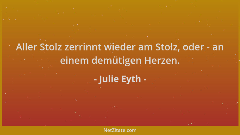 Julie Eyth - Aller Stolz zerrinnt wieder am Stolz, oder - an einem demütigen Herzen....