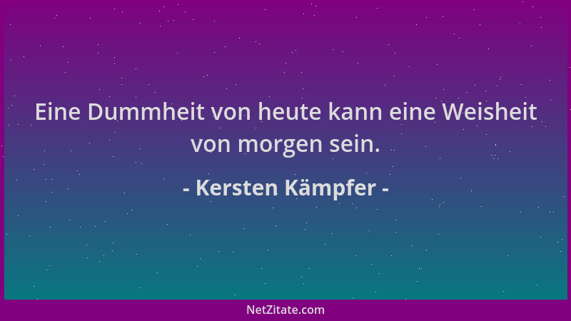Kersten Kämpfer - Eine Dummheit von heute kann eine Weisheit von morgen sein....